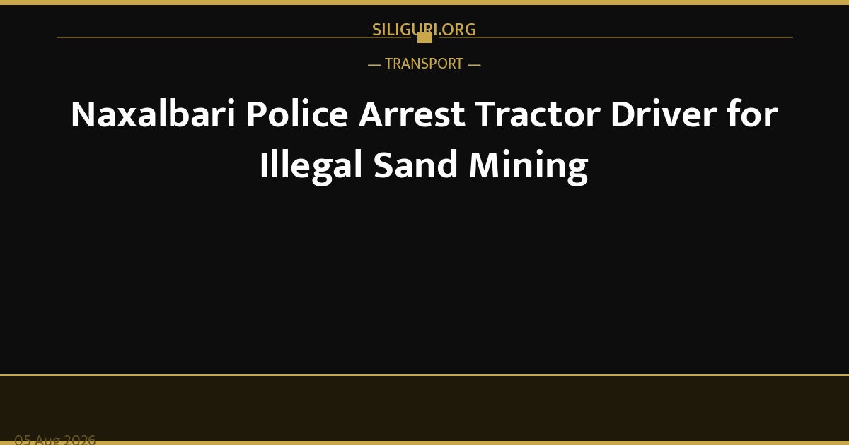 Naxalbari Police Arrest Tractor Driver for Illegal Sand Mining